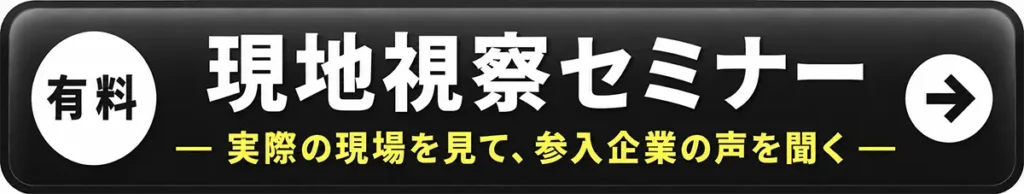 ［有料］現地視察セミナー - 実際の現場を見て、参入企業の声を聞く -